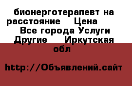 бионерготерапевт на расстояние  › Цена ­ 1 000 - Все города Услуги » Другие   . Иркутская обл.